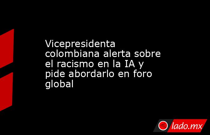 Vicepresidenta colombiana alerta sobre el racismo en la IA y pide abordarlo en foro global. Noticias en tiempo real