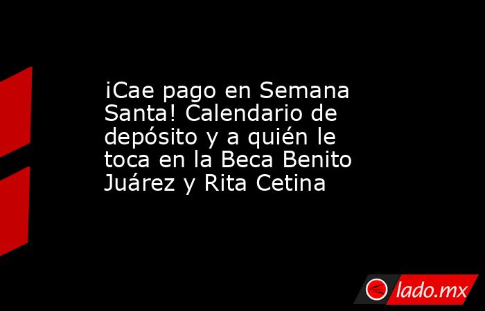 ¡Cae pago en Semana Santa! Calendario de depósito y a quién le toca en la Beca Benito Juárez y Rita Cetina. Noticias en tiempo real