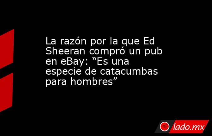 La razón por la que Ed Sheeran compró un pub en eBay: “Es una especie de catacumbas para hombres”. Noticias en tiempo real
