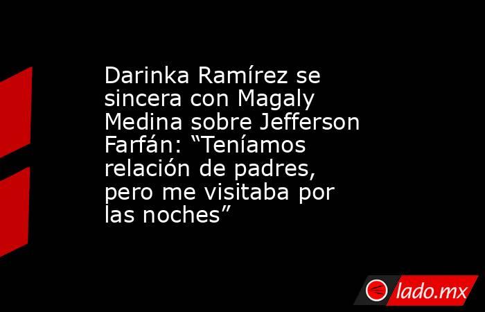 Darinka Ramírez se sincera con Magaly Medina sobre Jefferson Farfán: “Teníamos relación de padres, pero me visitaba por las noches”. Noticias en tiempo real