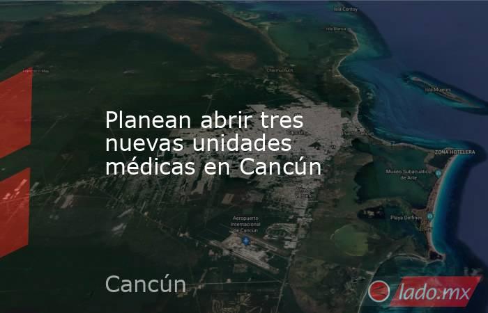 Planean abrir tres nuevas unidades médicas en Cancún. Noticias en tiempo real