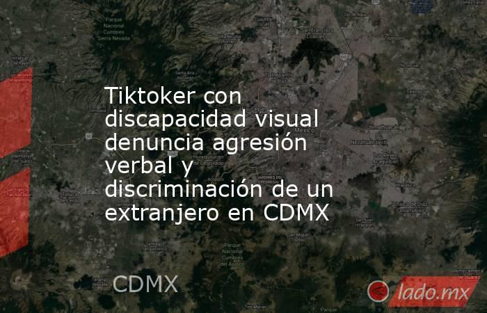 Tiktoker con discapacidad visual denuncia agresión verbal y discriminación de un extranjero en CDMX. Noticias en tiempo real