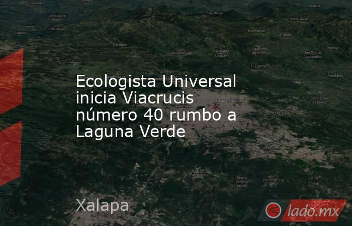 Ecologista Universal inicia Viacrucis número 40 rumbo a Laguna Verde. Noticias en tiempo real