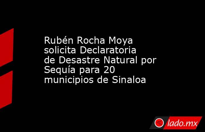 Rubén Rocha Moya solicita Declaratoria de Desastre Natural por Sequía para 20 municipios de Sinaloa. Noticias en tiempo real