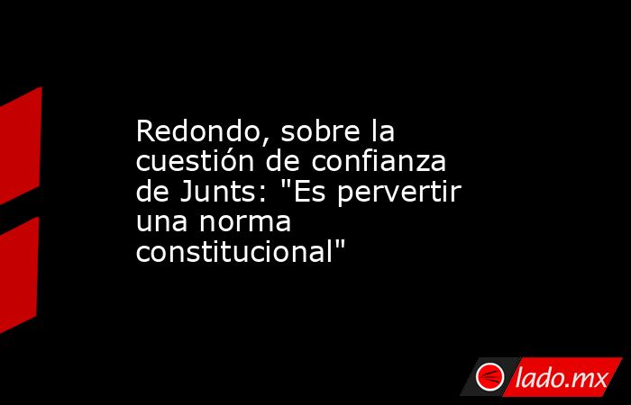 Redondo, sobre la cuestión de confianza de Junts: 