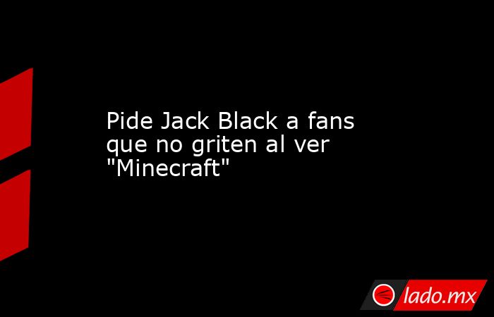 Pide Jack Black a fans que no griten al ver 