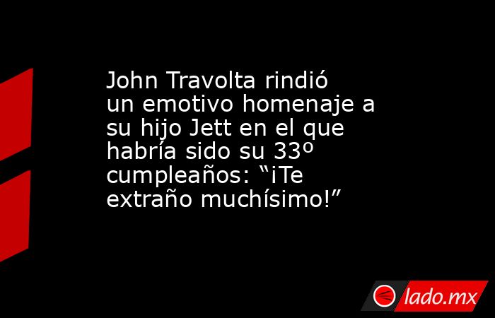 John Travolta rindió un emotivo homenaje a su hijo Jett en el que habría sido su 33º cumpleaños: “¡Te extraño muchísimo!” . Noticias en tiempo real