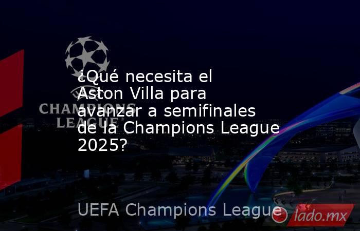 ¿Qué necesita el Aston Villa para avanzar a semifinales de la Champions League 2025?. Noticias en tiempo real