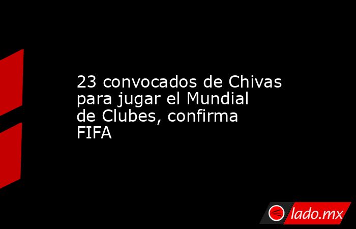 23 convocados de Chivas para jugar el Mundial de Clubes, confirma FIFA. Noticias en tiempo real