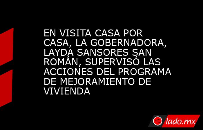 EN VISITA CASA POR CASA, LA GOBERNADORA, LAYDA SANSORES SAN ROMÁN, SUPERVISÓ LAS ACCIONES DEL PROGRAMA DE MEJORAMIENTO DE VIVIENDA. Noticias en tiempo real