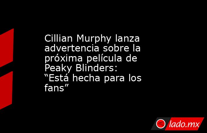 Cillian Murphy lanza advertencia sobre la próxima película de Peaky Blinders: “Está hecha para los fans”. Noticias en tiempo real