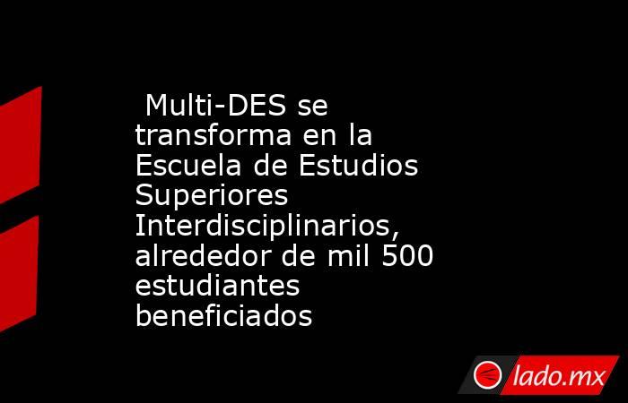  Multi-DES se transforma en la Escuela de Estudios Superiores Interdisciplinarios, alrededor de mil 500 estudiantes beneficiados. Noticias en tiempo real