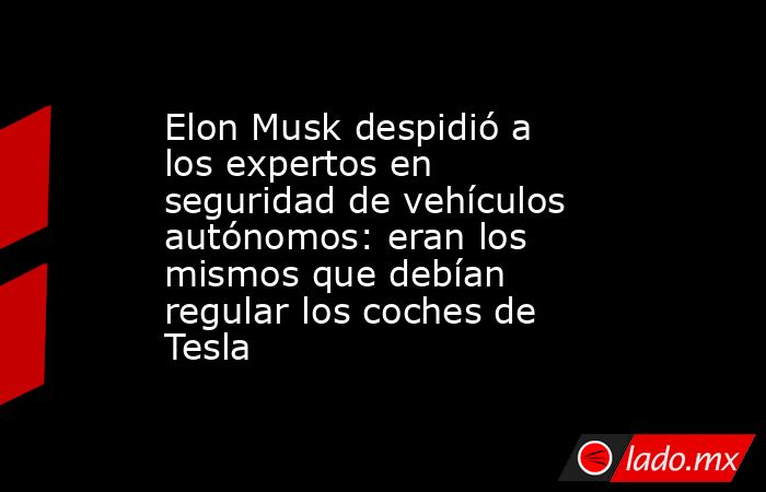 Elon Musk despidió a los expertos en seguridad de vehículos autónomos: eran los mismos que debían regular los coches de Tesla. Noticias en tiempo real