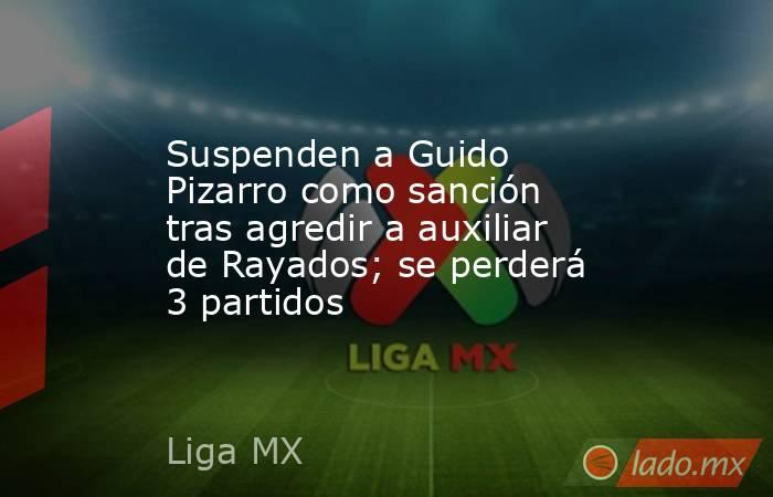 Suspenden a Guido Pizarro como sanción tras agredir a auxiliar de Rayados; se perderá 3 partidos. Noticias en tiempo real