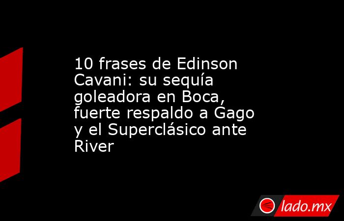 10 frases de Edinson Cavani: su sequía goleadora en Boca, fuerte respaldo a Gago y el Superclásico ante River. Noticias en tiempo real