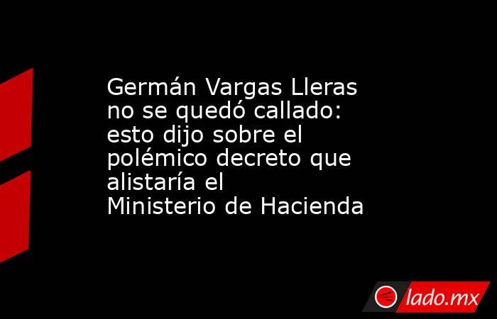 Germán Vargas Lleras no se quedó callado: esto dijo sobre el polémico decreto que alistaría el Ministerio de Hacienda. Noticias en tiempo real