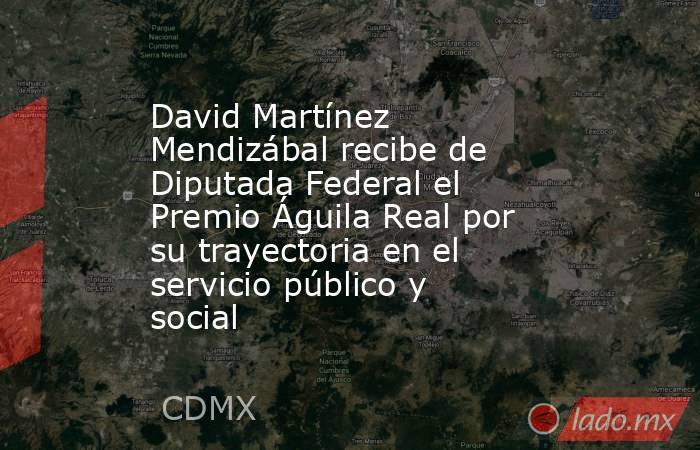 David Martínez Mendizábal recibe de Diputada Federal el Premio Águila Real por su trayectoria en el servicio público y social. Noticias en tiempo real
