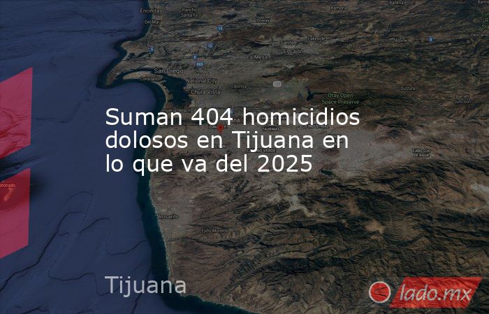 Suman 404 homicidios dolosos en Tijuana en lo que va del 2025. Noticias en tiempo real
