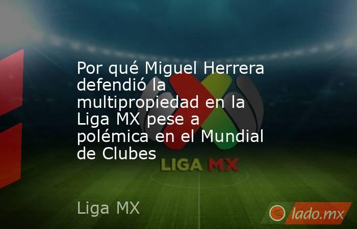 Por qué Miguel Herrera defendió la multipropiedad en la Liga MX pese a polémica en el Mundial de Clubes. Noticias en tiempo real