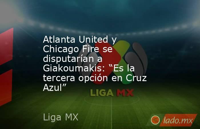 Atlanta United y Chicago Fire se disputarían a Giakoumakis: “Es la tercera opción en Cruz Azul”. Noticias en tiempo real