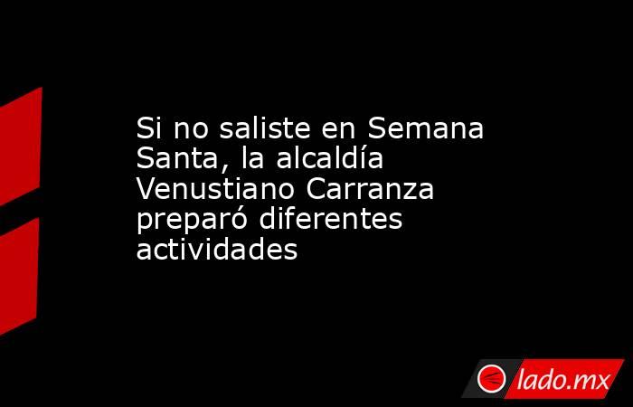 Si no saliste en Semana Santa, la alcaldía Venustiano Carranza preparó diferentes actividades. Noticias en tiempo real