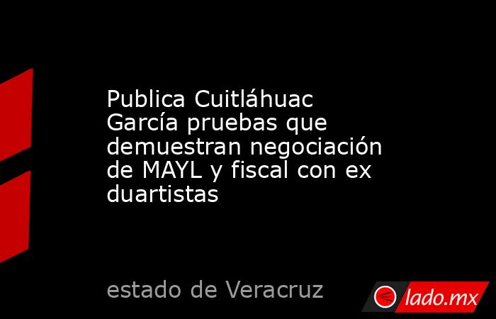 Publica Cuitláhuac García pruebas que demuestran negociación de MAYL y fiscal con ex duartistas. Noticias en tiempo real