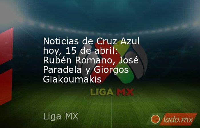 Noticias de Cruz Azul hoy, 15 de abril: Rubén Romano, José Paradela y Giorgos Giakoumakis. Noticias en tiempo real