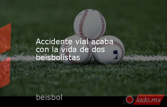 Accidente vial acaba con la vida de dos beisbolistas. Noticias en tiempo real