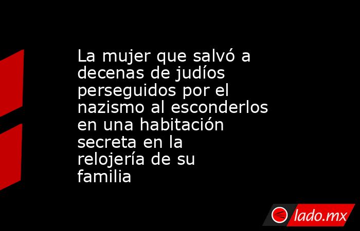 La mujer que salvó a decenas de judíos perseguidos por el nazismo al esconderlos en una habitación secreta en la relojería de su familia. Noticias en tiempo real