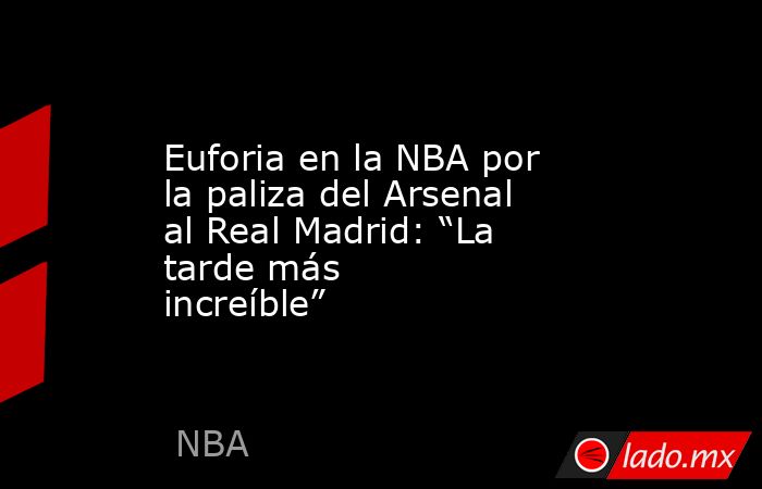                                                Euforia en la NBA por la paliza del Arsenal al Real Madrid: “La tarde más increíble”                                           . Noticias en tiempo real