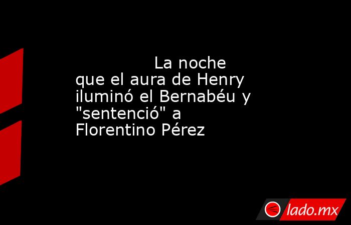                                                               La noche que el aura de Henry iluminó el Bernabéu y 