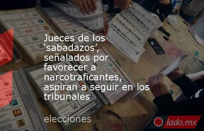 Jueces de los ‘sabadazos’, señalados por favorecer a narcotraficantes, aspiran a seguir en los tribunales. Noticias en tiempo real