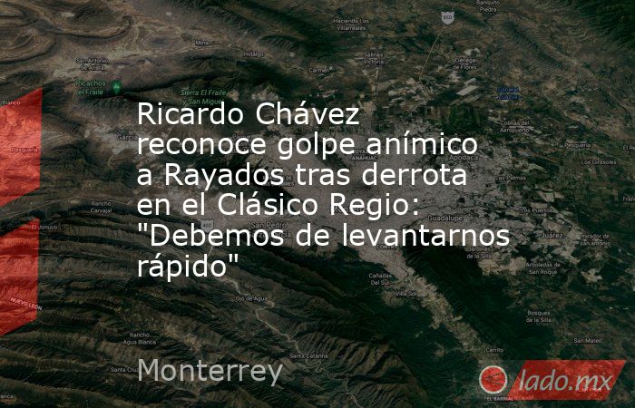 Ricardo Chávez reconoce golpe anímico a Rayados tras derrota en el Clásico Regio: 
