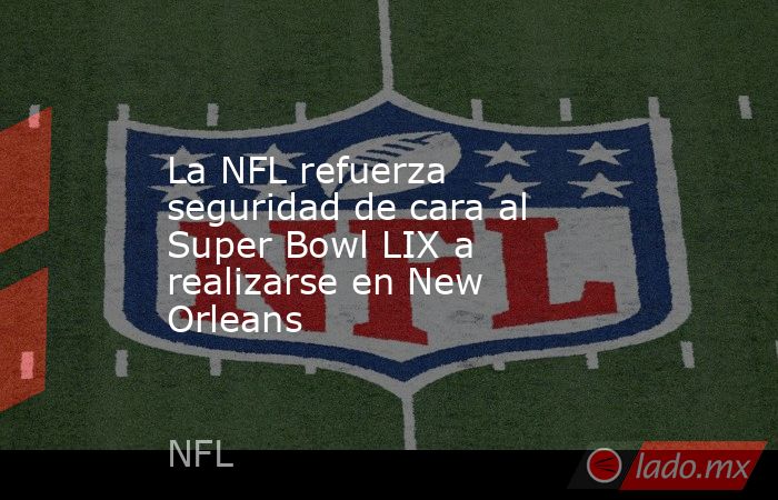 La NFL refuerza seguridad de cara al Super Bowl LIX a realizarse en New Orleans. Noticias en tiempo real