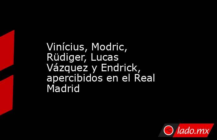 Vinícius, Modric, Rüdiger, Lucas Vázquez y Endrick, apercibidos en el Real Madrid. Noticias en tiempo real