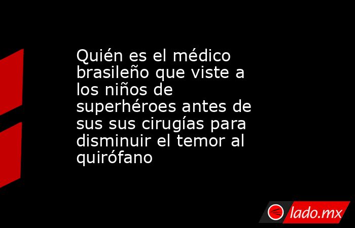 Quién es el médico brasileño que viste a los niños de superhéroes antes de sus sus cirugías para disminuir el temor al quirófano   . Noticias en tiempo real