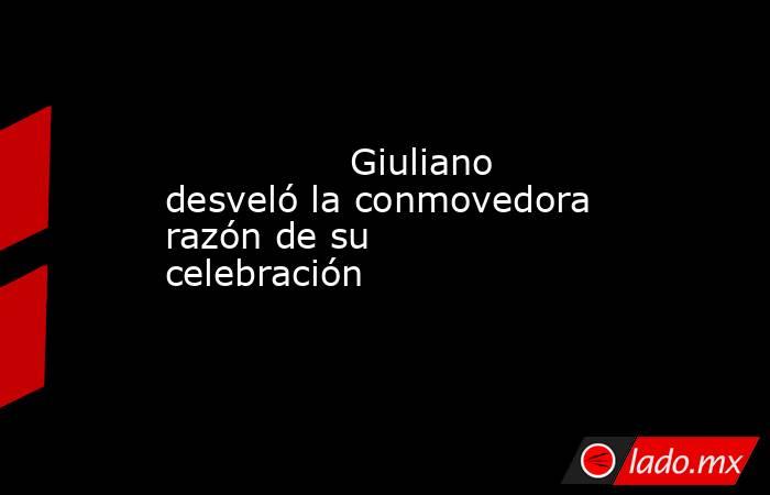                                        Giuliano desveló la conmovedora razón de su celebración                                   . Noticias en tiempo real