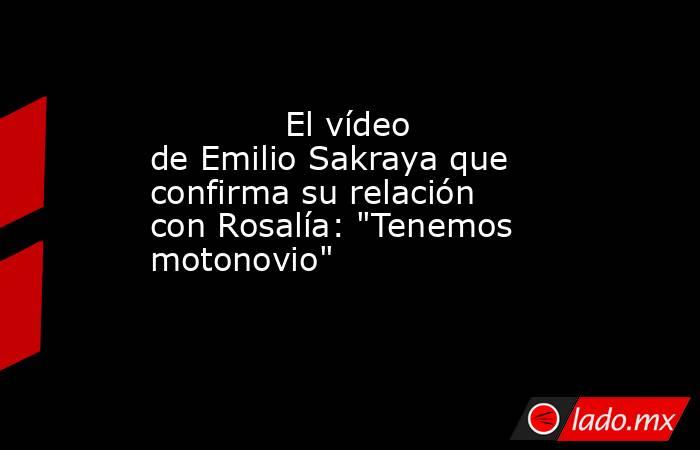                                                                                     El vídeo de Emilio Sakraya que confirma su relación con Rosalía: 