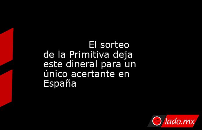                                                                                                               El sorteo de la Primitiva deja este dineral para un único acertante en España                                                                    . Noticias en tiempo real