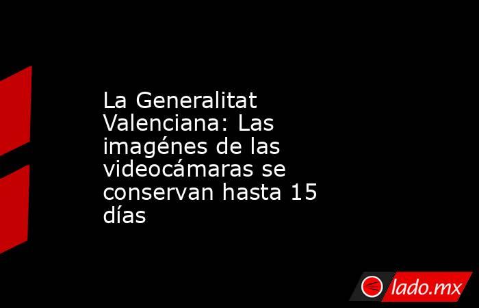La Generalitat Valenciana: Las imagénes de las videocámaras se conservan hasta 15 días. Noticias en tiempo real