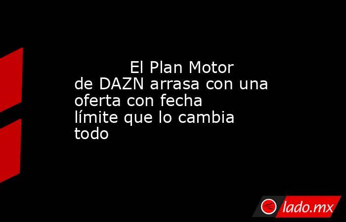                                                           El Plan Motor de DAZN arrasa con una oferta con fecha límite que lo cambia todo                                                      . Noticias en tiempo real