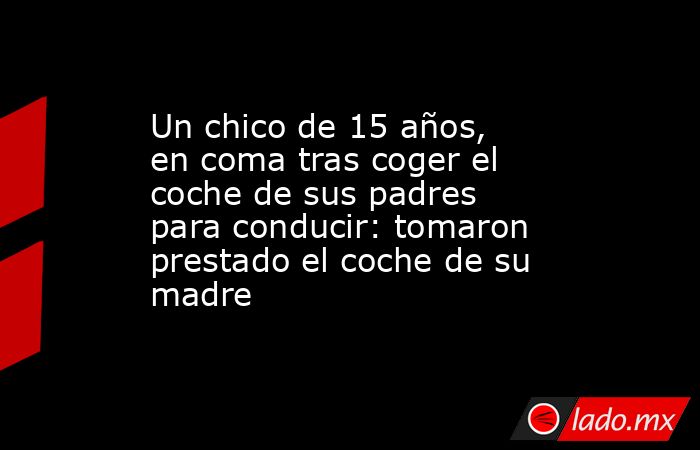 Un chico de 15 años, en coma tras coger el coche de sus padres para conducir: tomaron prestado el coche de su madre. Noticias en tiempo real