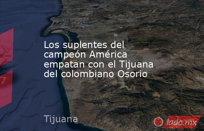 Los suplentes del campeón América empatan con el Tijuana del colombiano Osorio. Noticias en tiempo real