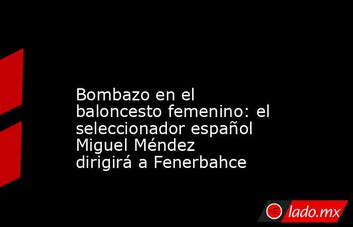                                                                                                                      Bombazo en el baloncesto femenino: el seleccionador español Miguel Méndez dirigirá a Fenerbahce                                           . Noticias en tiempo real