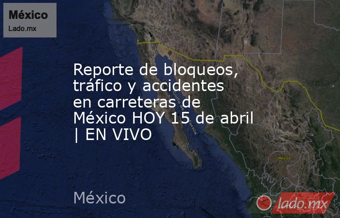 Reporte de bloqueos, tráfico y accidentes en carreteras de México HOY 15 de abril | EN VIVO. Noticias en tiempo real
