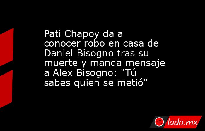 Pati Chapoy da a conocer robo en casa de Daniel Bisogno tras su muerte y manda mensaje a Alex Bisogno: 