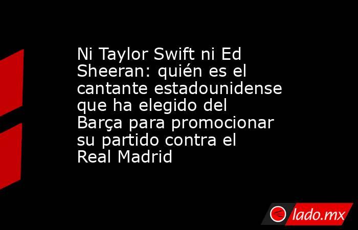 Ni Taylor Swift ni Ed Sheeran: quién es el cantante estadounidense que ha elegido del Barça para promocionar su partido contra el Real Madrid. Noticias en tiempo real