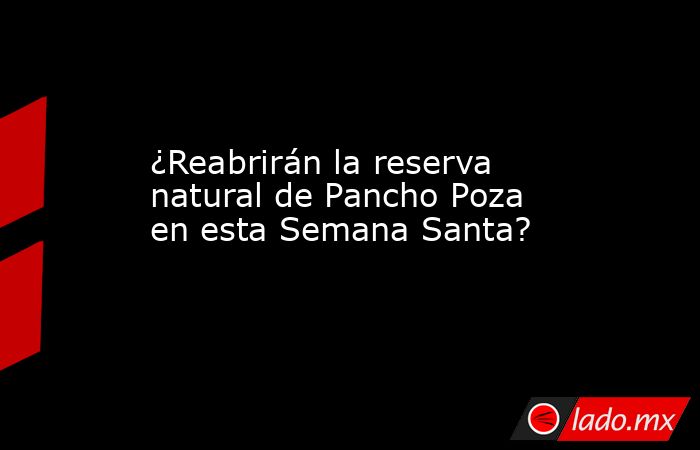 ¿Reabrirán la reserva natural de Pancho Poza en esta Semana Santa?. Noticias en tiempo real