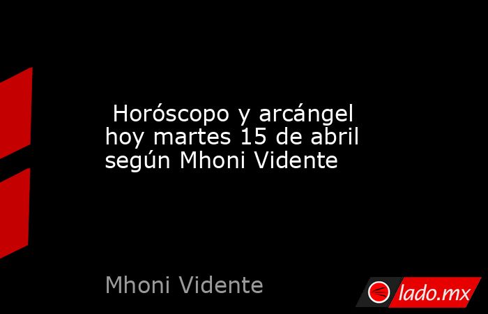  Horóscopo y arcángel hoy martes 15 de abril según Mhoni Vidente. Noticias en tiempo real