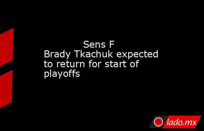             Sens F Brady Tkachuk expected to return for start of playoffs        . Noticias en tiempo real